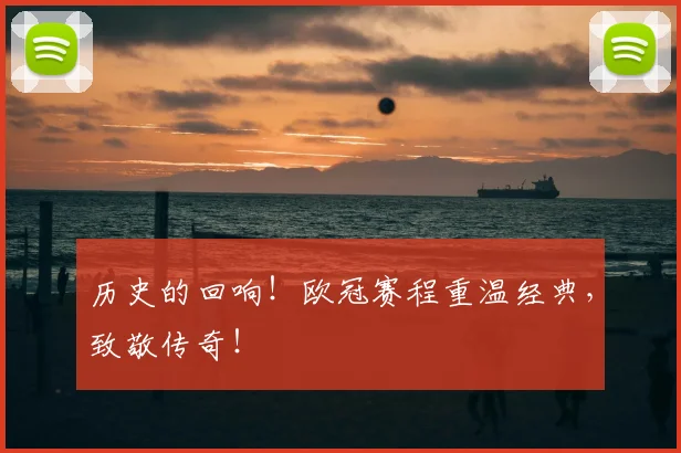 历史的回响！欧冠赛程重温经典，致敬传奇！