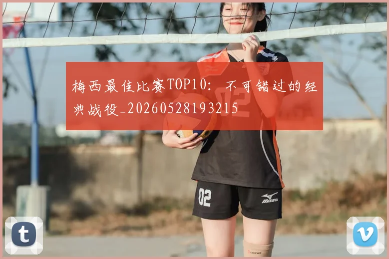 梅西最佳比赛TOP10：不可错过的经典战役_20260528193215