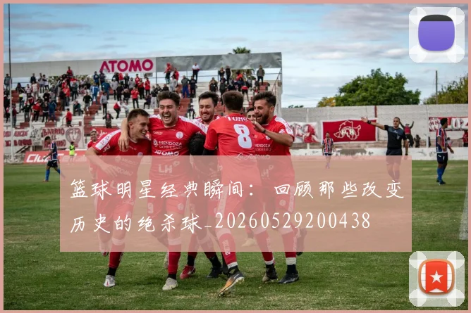 篮球明星经典瞬间：回顾那些改变历史的绝杀球_20260529200438