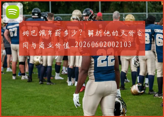 姆巴佩年薪多少？解析他的天价合同与商业价值_20260602002103