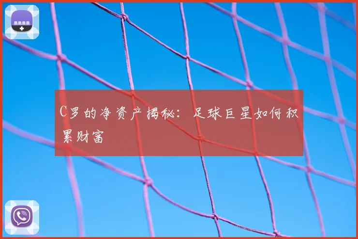 C罗的净资产揭秘:足球巨星如何积累财富