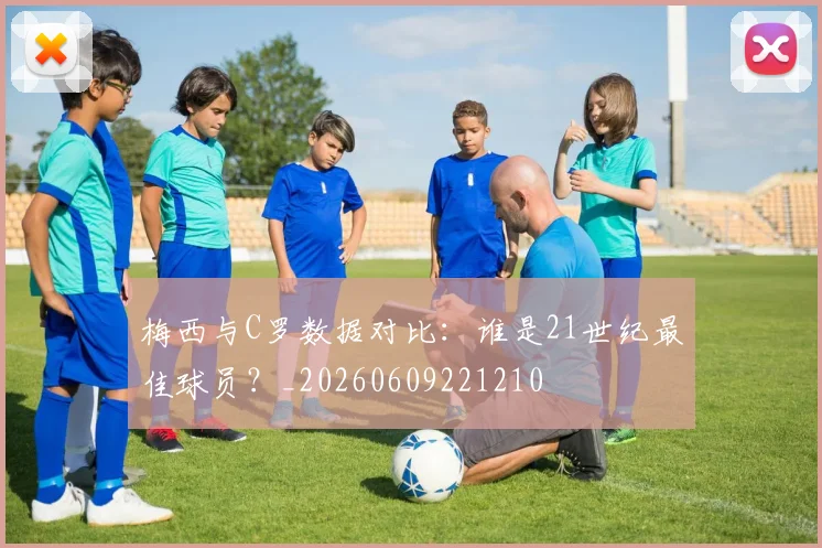 梅西与C罗数据对比：谁是21世纪最佳球员？_20260609221210
