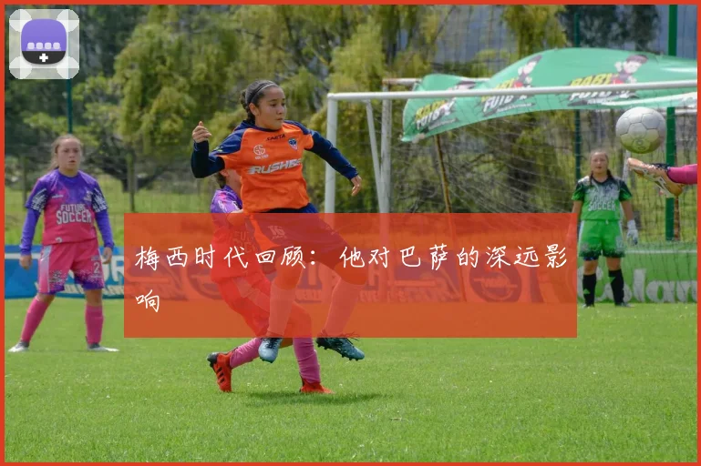 梅西时代回顾：他对巴萨的深远影响
