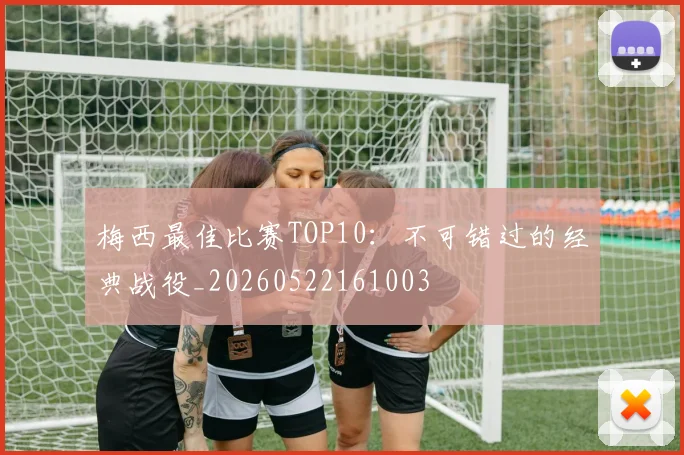 梅西最佳比赛TOP10：不可错过的经典战役_20260522161003