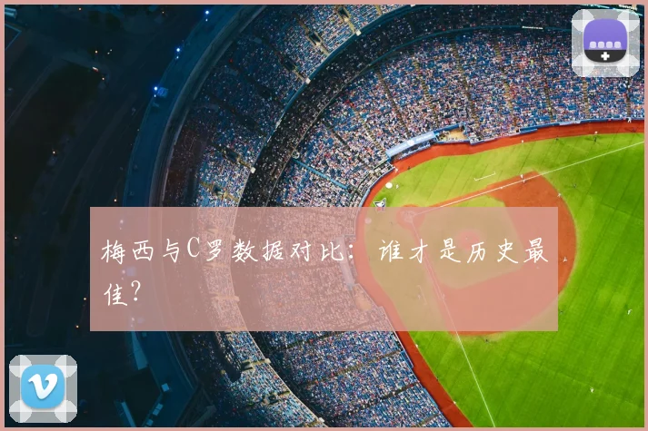 梅西与C罗数据对比：谁才是历史最佳？