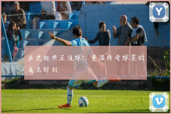 历史经典五佳球:重温传奇球星的高光时刻