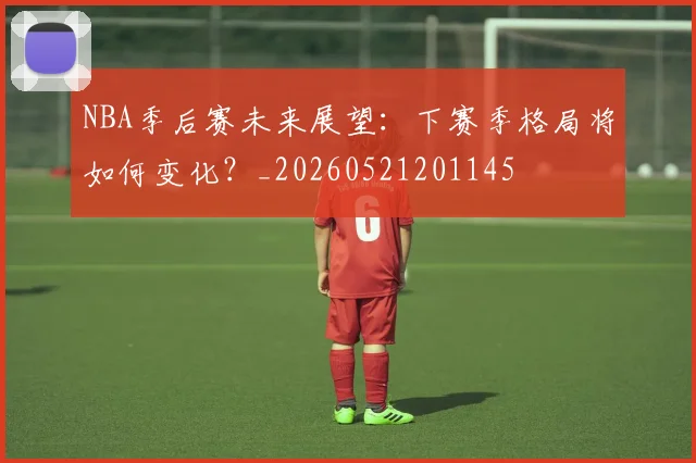 NBA季后赛未来展望：下赛季格局将如何变化？_20260521201145