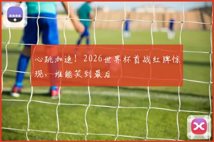 心跳加速!2026世界杯首战红牌惊现,谁能笑到最后