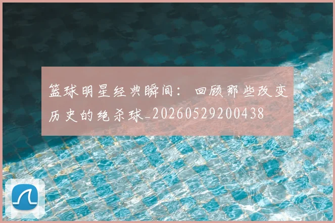 篮球明星经典瞬间:回顾那些改变历史的绝杀球_20260529200438