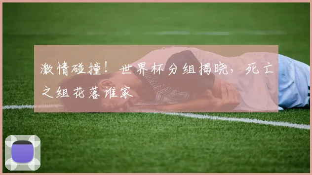 激情碰撞！世界杯分组揭晓，死亡之组花落谁家