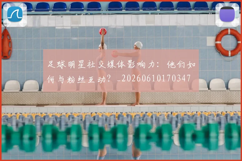 足球明星社交媒体影响力：他们如何与粉丝互动？_20260610170347