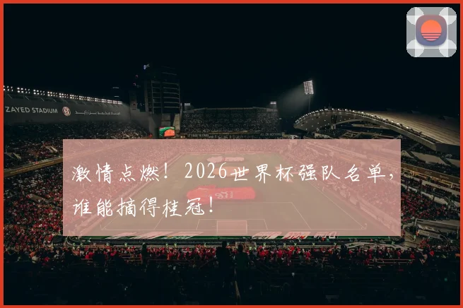 激情点燃!2026世界杯强队名单,谁能摘得桂冠!