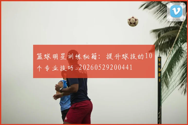 篮球明星训练秘籍:提升球技的10个专业技巧_20260529200441