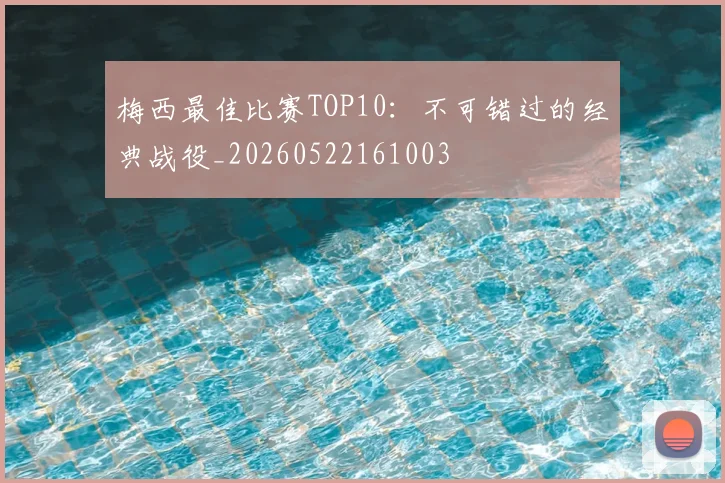 梅西最佳比赛TOP10:不可错过的经典战役_20260522161003