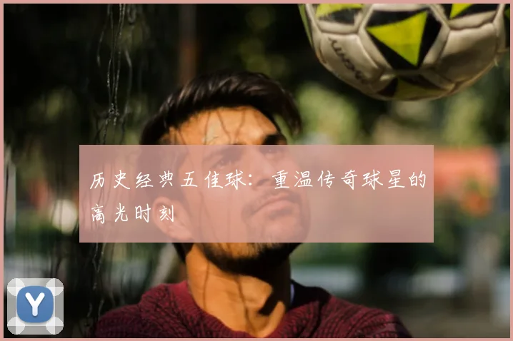 历史经典五佳球：重温传奇球星的高光时刻