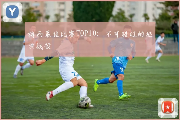 梅西最佳比赛TOP10：不可错过的经典战役