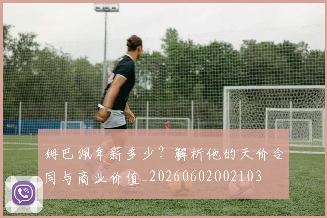 姆巴佩年薪多少？解析他的天价合同与商业价值_20260602002103