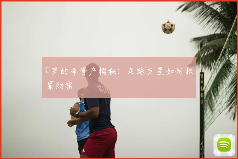 C罗的净资产揭秘：足球巨星如何积累财富