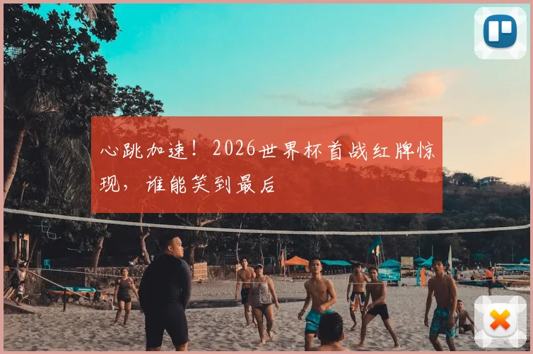 心跳加速！2026世界杯首战红牌惊现，谁能笑到最后