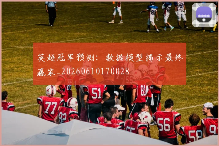 英超冠军预测：数据模型揭示最终赢家_20260610170028