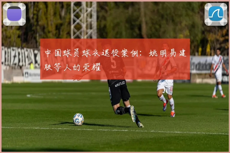 中国球员球衣退役案例：姚明易建联等人的荣耀